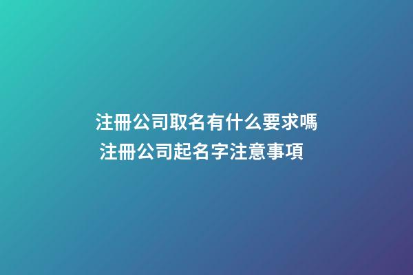 注冊公司取名有什么要求嗎 注冊公司起名字注意事項-第1張-公司起名-玄機派